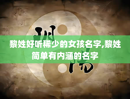 黎姓好听稀少的女孩名字,黎姓简单有内涵的名字