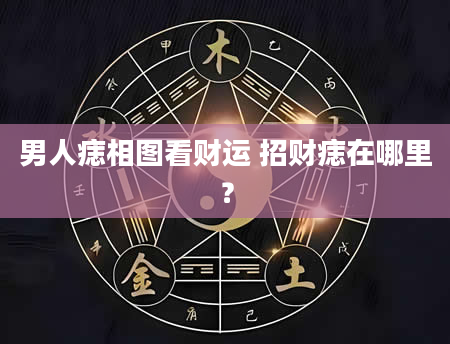 男人痣相图看财运 招财痣在哪里？