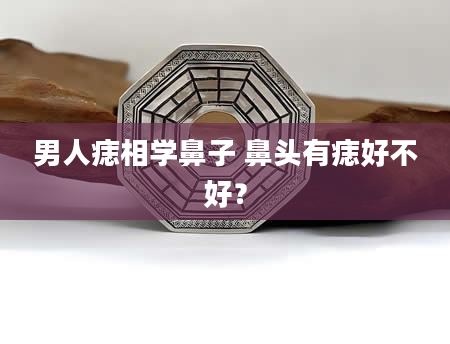 男人痣相学鼻子 鼻头有痣好不好？