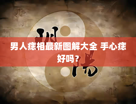 男人痣相最新图解大全 手心痣好吗？