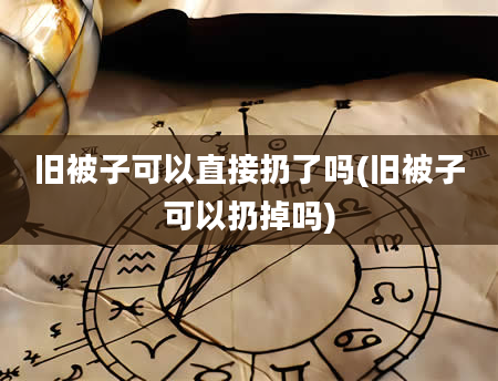 旧被子可以直接扔了吗(旧被子可以扔掉吗)