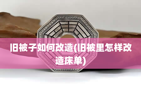旧被子如何改造(旧被里怎样改造床单)