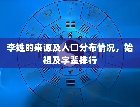 李姓的来源及人口分布情况，始祖及字辈排行