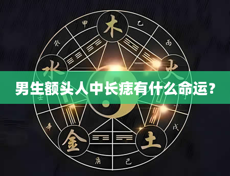 男生额头人中长痣有什么命运？