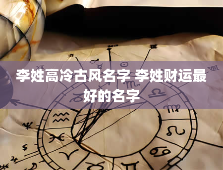 李姓高冷古风名字 李姓财运最好的名字