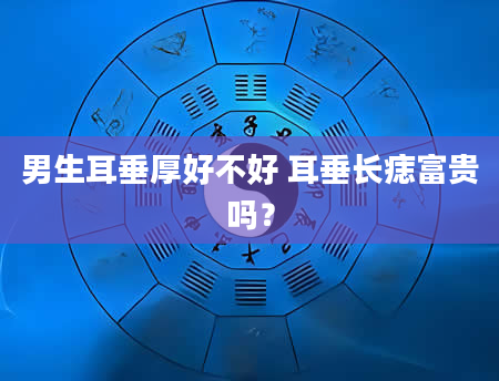 男生耳垂厚好不好 耳垂长痣富贵吗？