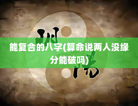 能复合的八字(算命说两人没缘分能破吗)