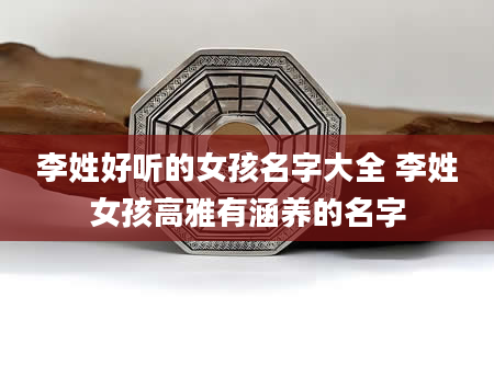 李姓好听的女孩名字大全 李姓女孩高雅有涵养的名字