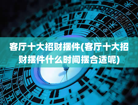 客厅十大招财摆件(客厅十大招财摆件什么时间摆合适呢)