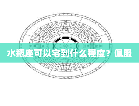 水瓶座可以宅到什么程度？佩服