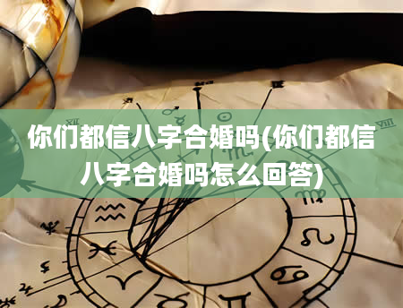 你们都信八字合婚吗(你们都信八字合婚吗怎么回答)