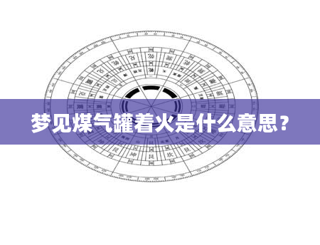 梦见煤气罐着火是什么意思？