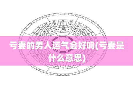 亏妻的男人运气会好吗(亏妻是什么意思)