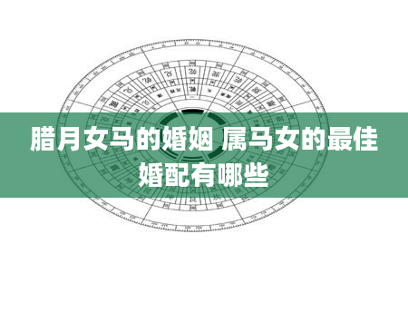 腊月女马的婚姻 属马女的最佳婚配有哪些
