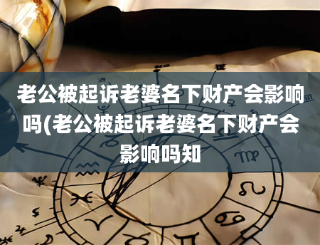 老公被起诉老婆名下财产会影响吗(老公被起诉老婆名下财产会影响吗知