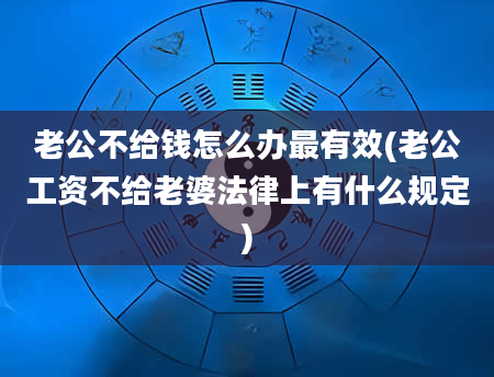 老公不给钱怎么办最有效(老公工资不给老婆法律上有什么规定)