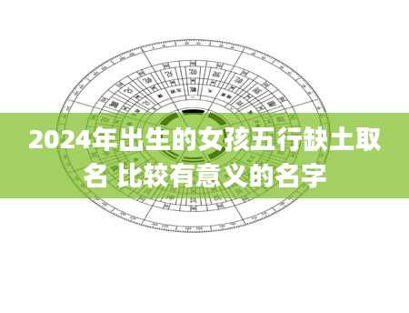 2024年出生的女孩五行缺土取名 比较有意义的名字