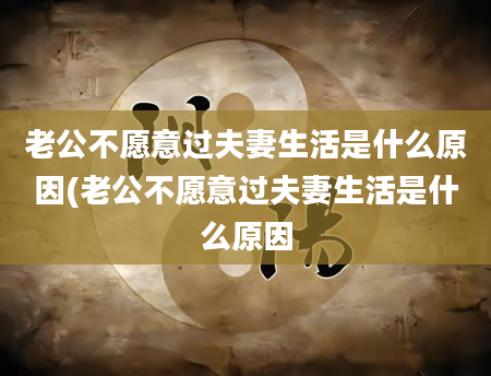老公不愿意过夫妻生活是什么原因(老公不愿意过夫妻生活是什么原因