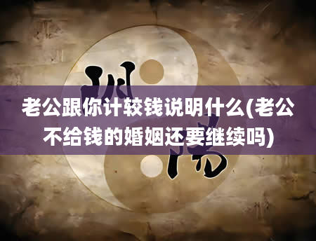 老公跟你计较钱说明什么(老公不给钱的婚姻还要继续吗)