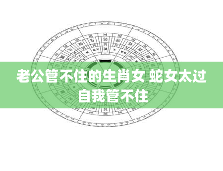老公管不住的生肖女 蛇女太过自我管不住
