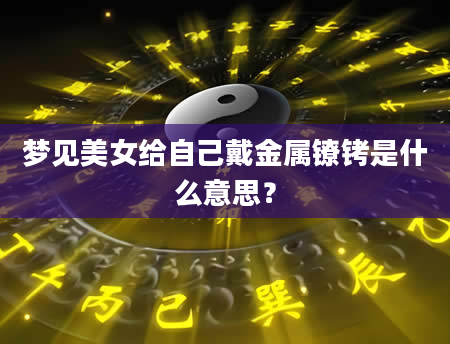 梦见美女给自己戴金属镣铐是什么意思？