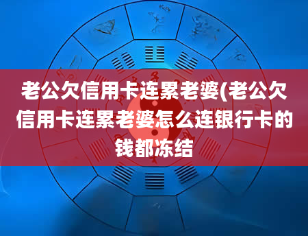 老公欠信用卡连累老婆(老公欠信用卡连累老婆怎么连银行卡的钱都冻结