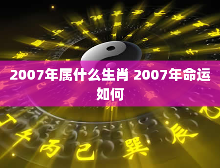 2007年属什么生肖 2007年命运如何