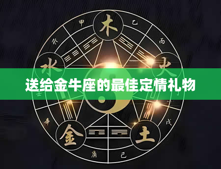 送给金牛座的最佳定情礼物