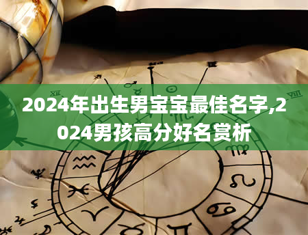 2024年出生男宝宝最佳名字,2024男孩高分好名赏析