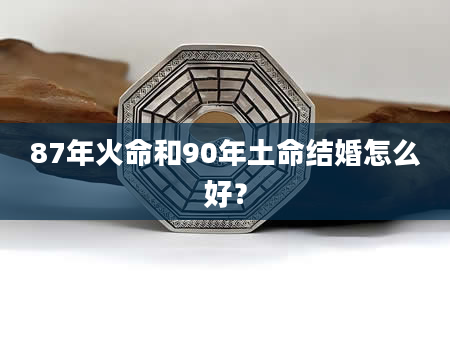 87年火命和90年土命结婚怎么好？