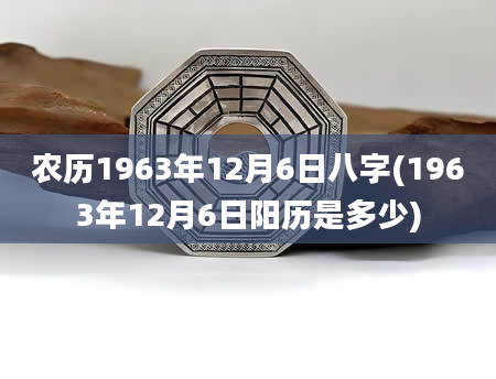 农历1963年12月6日八字(1963年12月6日阳历是多少)
