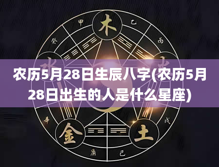 农历5月28日生辰八字(农历5月28日出生的人是什么星座)