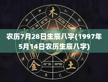 农历7月28日生辰八字(1997年5月14日农历生辰八字)
