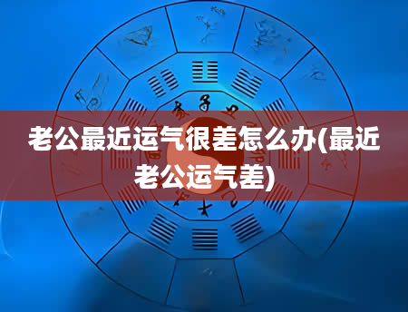 老公最近运气很差怎么办(最近老公运气差)