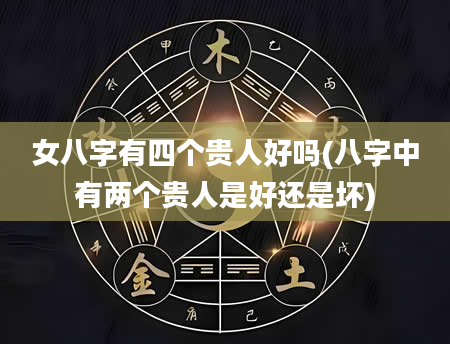 女八字有四个贵人好吗(八字中有两个贵人是好还是坏)