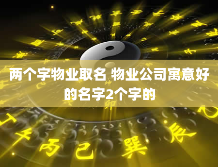 两个字物业取名 物业公司寓意好的名字2个字的