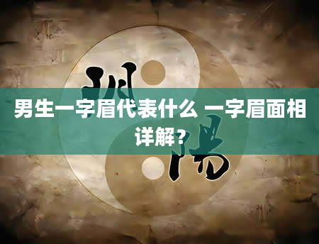 男生一字眉代表什么 一字眉面相详解？
