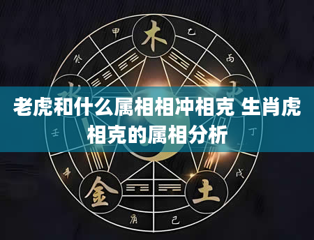 老虎和什么属相相冲相克 生肖虎相克的属相分析
