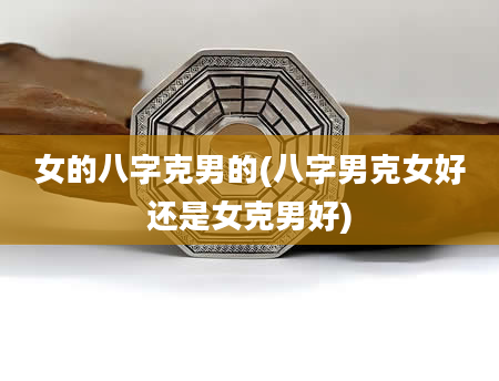 女的八字克男的(八字男克女好还是女克男好)