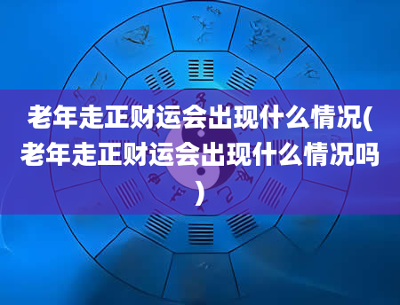 老年走正财运会出现什么情况(老年走正财运会出现什么情况吗)