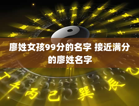 廖姓女孩99分的名字 接近满分的廖姓名字