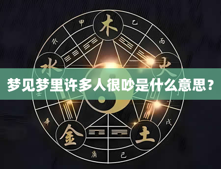 梦见梦里许多人很吵是什么意思？