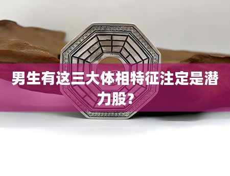 男生有这三大体相特征注定是潜力股？