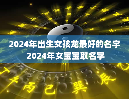 2024年出生女孩龙最好的名字 2024年女宝宝取名字