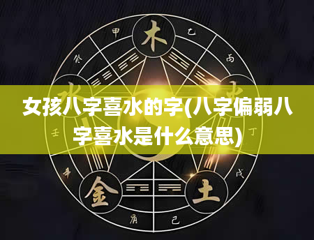 女孩八字喜水的字(八字偏弱八字喜水是什么意思)