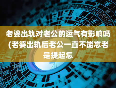 老婆出轨对老公的运气有影响吗(老婆出轨后老公一直不能忘老是提起怎