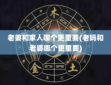 老婆和家人哪个更重要(老妈和老婆哪个更重要)