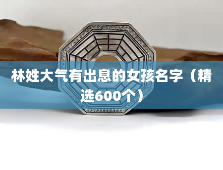 林姓大气有出息的女孩名字（精选600个）