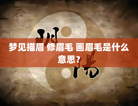 梦见描眉 修眉毛 画眉毛是什么意思？