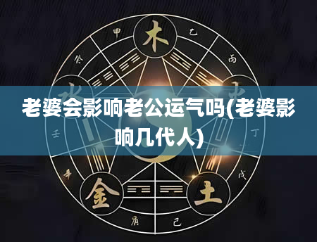 老婆会影响老公运气吗(老婆影响几代人)